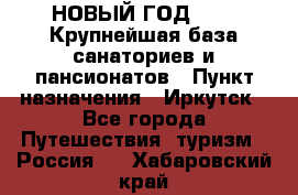 НОВЫЙ ГОД 2022! Крупнейшая база санаториев и пансионатов › Пункт назначения ­ Иркутск - Все города Путешествия, туризм » Россия   . Хабаровский край